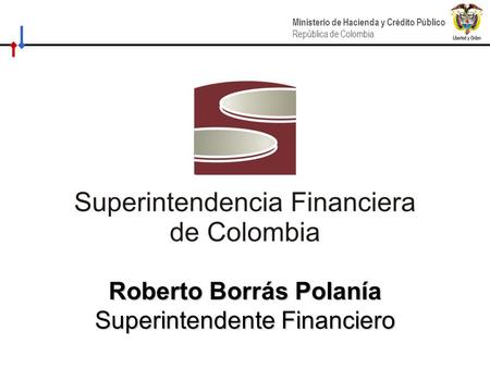 “HACIA UN MINISTERIO AGIL, ACERTADO Y CONFIABLE” Ministerio de Hacienda y Crédito Público República de Colombia Roberto Borrás Polanía Superintendente.