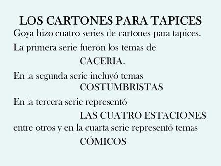 LOS CARTONES PARA TAPICES Goya hizo cuatro series de cartones para tapices. La primera serie fueron los temas de CACERIA. En la segunda serie incluyó temas.