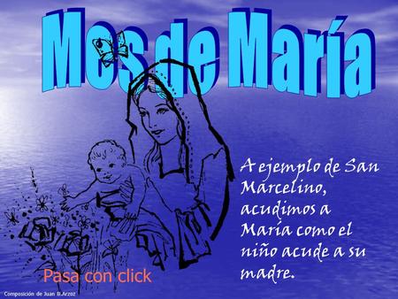 A ejemplo de San Marcelino, acudimos a María como el niño acude a su madre. Pasa con click Composición de Juan B.Arzoz.