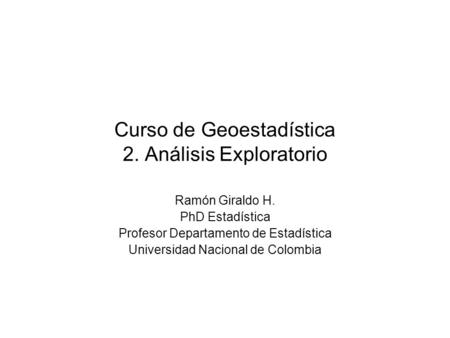 Curso de Geoestadística 2. Análisis Exploratorio Ramón Giraldo H. PhD Estadística Profesor Departamento de Estadística Universidad Nacional de Colombia.