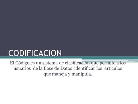 CODIFICACION El Código es un sistema de clasificación que permite a los usuarios de la Base de Datos identificar los artículos que maneja y manipula.