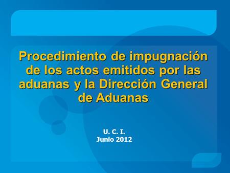 Procedimiento de impugnación de los actos emitidos por las aduanas y la Dirección General de Aduanas U. C. I. Junio 2012.