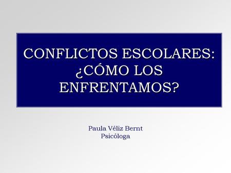 CONFLICTOS ESCOLARES: ¿CÓMO LOS ENFRENTAMOS? Paula Véliz Bernt Psicóloga.