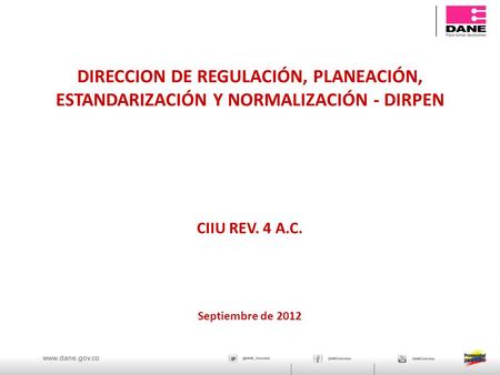 CIIU REV. 4 A.C. DIRECCION DE REGULACIÓN, PLANEACIÓN, ESTANDARIZACIÓN Y NORMALIZACIÓN - DIRPEN Septiembre de 2012.
