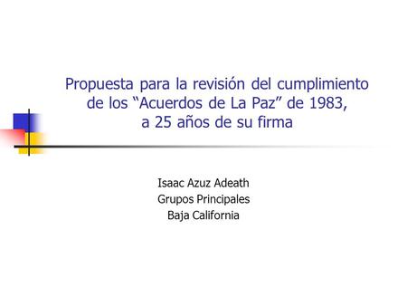 Propuesta para la revisión del cumplimiento de los “Acuerdos de La Paz” de 1983, a 25 años de su firma Isaac Azuz Adeath Grupos Principales Baja California.