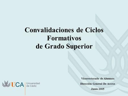 Convalidaciones de Ciclos Formativos de Grado Superior Vicerrectorado de Alumnos Dirección General De Acceso Junio 2005.