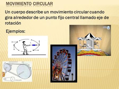 Movimiento circular Un cuerpo describe un movimiento circular cuando gira alrededor de un punto fijo central llamado eje de rotación Ejemplos: