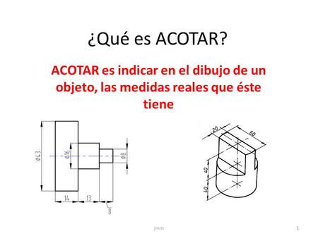 ¿Qué es ACOTAR? ACOTAR es indicar en el dibujo de un objeto, las medidas reales que éste tiene jmm.