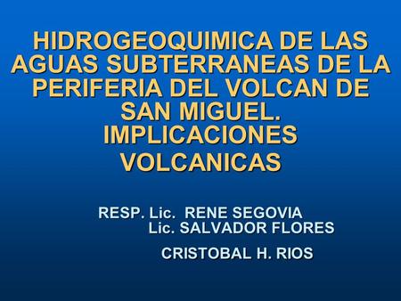 HIDROGEOQUIMICA DE LAS AGUAS SUBTERRANEAS DE LA PERIFERIA DEL VOLCAN DE SAN MIGUEL. IMPLICACIONES VOLCANICAS RESP. Lic. RENE SEGOVIA Lic. SALVADOR FLORES.