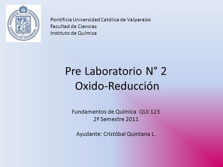 Pre Laboratorio N° 2 Oxido-Reducción Fundamentos de Química QUI 123 2º Semestre 2011 Ayudante: Cristóbal Quintana L. Pontificia Universidad Católica de.