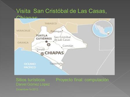 Visita San Cristóbal de Las Casas, Chiapas. Sitios turísticos Proyecto final: computación Daniel Gómez López Diciembre-14-2012.