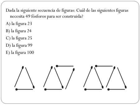 Dada la siguiente secuencia de figuras: Cuál de las siguientes figuras necesita 49 fósforos para ser construida? A) la figura 23 B) la figura 24 C) la.