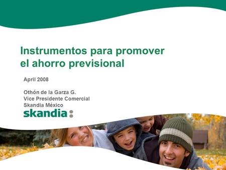 Instrumentos para promover el ahorro previsional April 2008 Othón de la Garza G. Vice Presidente Comercial Skandia México.