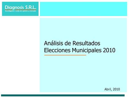 Diagnosis S.R.L. Investigación social, de opinión y mercado Análisis de Resultados Elecciones Municipales 2010 Abril, 2010.