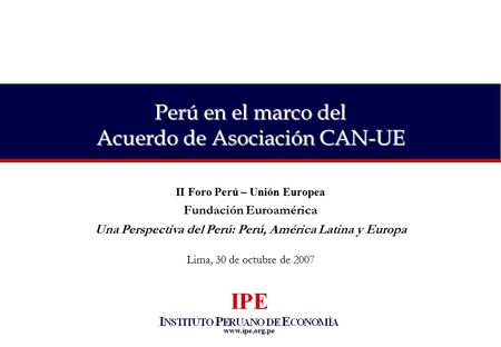 Www.ipe.org.pe Perú en el marco del Acuerdo de Asociación CAN-UE II Foro Perú – Unión Europea Fundación Euroamérica Una Perspectiva del Perú: Perú, América.