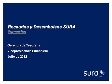 Recaudos y Desembolsos SURA Formación Gerencia de Tesorería Vicepresidencia Financiera Julio de 2012.