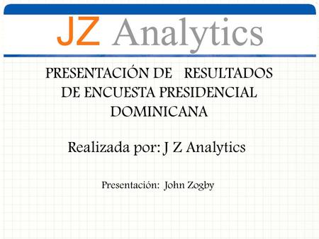 PRESENTACIÓN DE RESULTADOS DE ENCUESTA PRESIDENCIAL DOMINICANA Realizada por: J Z Analytics Presentación: John Zogby.