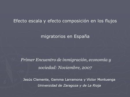 Jesús Clemente, Gemma Larramona y Víctor Montuenga Universidad de Zaragoza y de La Rioja Efecto escala y efecto composición en los flujos migratorios en.