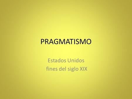 PRAGMATISMO Estados Unidos fines del siglo XIX. Exponentes Charles Sanders Pierce John Dewey Willams James.