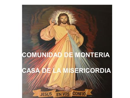 COMUNIDAD DE MONTERIA CASA DE LA MISERICORDIA. La comunidad “Casa de la Misericordia”, fue fundada el 13 de noviembre de 1999; por Sor Ubaldina Jaramillo,