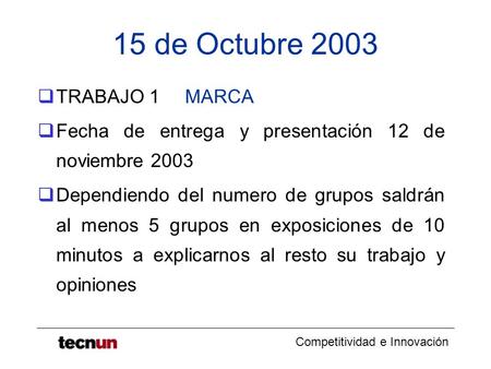 Competitividad e Innovación 15 de Octubre 2003  TRABAJO 1 MARCA  Fecha de entrega y presentación 12 de noviembre 2003  Dependiendo del numero de grupos.