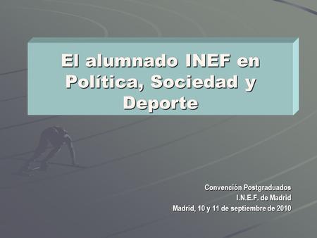 El alumnado INEF en Política, Sociedad y Deporte Convención Postgraduados I.N.E.F. de Madrid Madrid, 10 y 11 de septiembre de 2010 Madrid, 10 y 11 de septiembre.