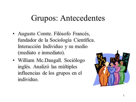 Grupos: Antecedentes Augusto Comte. Filósofo Francés, fundador de la Sociología Científica. Interacción Individuo y su medio (mediato e inmediato). William.