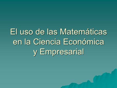El uso de las Matemáticas en la Ciencia Económica y Empresarial.