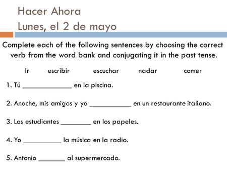 Hacer Ahora Lunes, el 2 de mayo Complete each of the following sentences by choosing the correct verb from the word bank and conjugating it in the past.