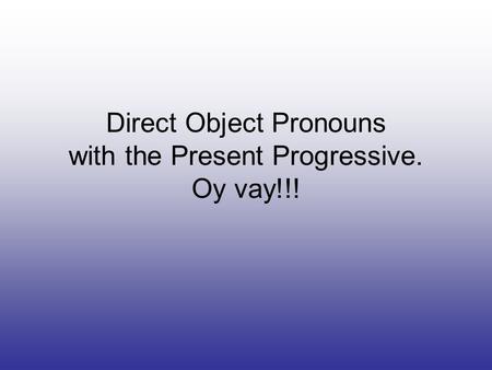 Direct Object Pronouns with the Present Progressive. Oy vay!!!