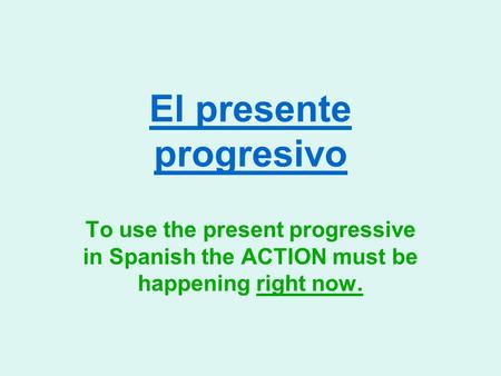 El presente progresivo To use the present progressive in Spanish the ACTION must be happening right now.