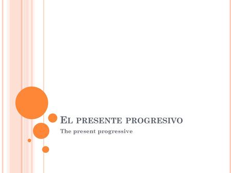 E L PRESENTE PROGRESIVO The present progressive. H ASTA AHORA : Up until now we have been using the simple present tense for both simple present and present.