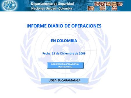 INFORME DIARIO DE OPERACIONES EN COLOMBIA Fecha: 15 de Diciembre de 2009 INFORMACIÓN OPERACIONAL DE SEGURIDAD UOSA-BUCARAMANGA.
