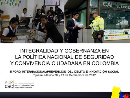 0 INTEGRALIDAD Y GOBERNANZA EN LA POLÍTICA NACIONAL DE SEGURIDAD Y CONVIVENCIA CIUDADANA EN COLOMBIA II FORO INTERNACIONAL:PREVENCIÓN DEL DELITO E INNOVACIÓN.