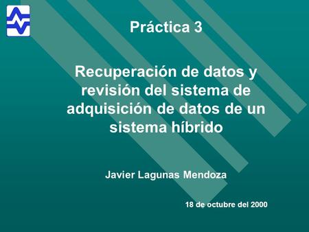 Práctica 3 Recuperación de datos y revisión del sistema de adquisición de datos de un sistema híbrido Javier Lagunas Mendoza 18 de octubre del 2000.
