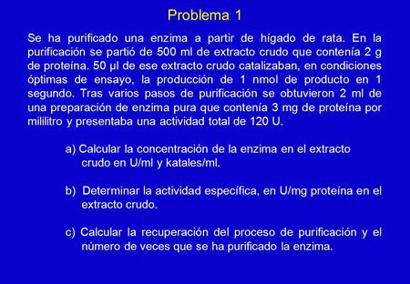 Problema 1 Se ha purificado una enzima a partir de hígado de rata. En la purificación se partió de 500 ml de extracto crudo que contenía 2 g de proteína.