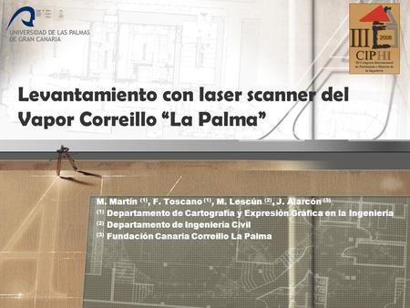 Levantamiento con laser scanner del Vapor Correillo “La Palma” M. Martín (1), F. Toscano (1), M. Lescún (2), J. Alarcón (3) (1) Departamento de Cartografía.