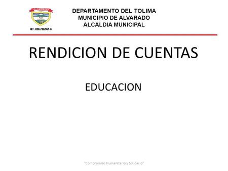 DEPARTAMENTO DEL TOLIMA MUNICIPIO DE ALVARADO ALCALDIA MUNICIPAL RENDICION DE CUENTAS EDUCACION Compromiso Humanitario y Solidario