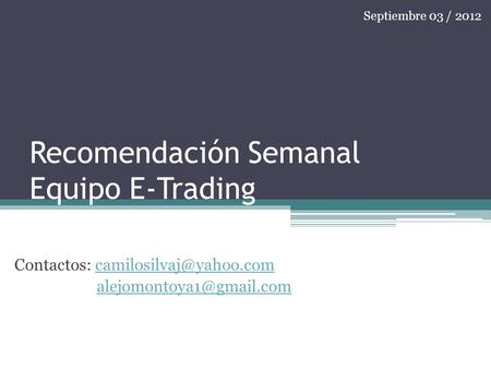 Recomendación Semanal Equipo E-Trading Contactos:  Septiembre 03 / 2012.