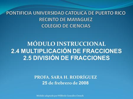 PROFA. SARA H. RODRÍGUEZ 25 de frebrero de 2008 MÓDULO INSTRUCCIONAL 2.4 MULTIPLICACIÓN DE FRACCIONES 2.5 DIVISIÓN DE FRACCIONES Módulo adaptado por Wilfredo.