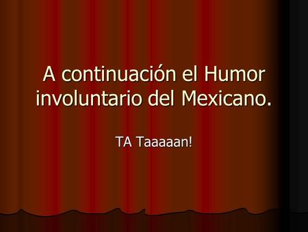 A continuación el Humor involuntario del Mexicano. TA Taaaaan!