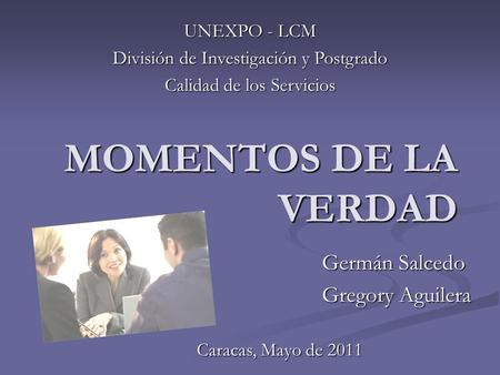MOMENTOS DE LA VERDAD Germán Salcedo Gregory Aguilera Caracas, Mayo de 2011 UNEXPO - LCM División de Investigación y Postgrado Calidad de los Servicios.