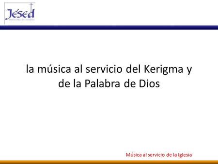 Música al servicio de la Iglesia la música al servicio del Kerigma y de la Palabra de Dios.