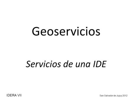 Geoservicios Servicios de una IDE IDERA VII 						San Salvador de Jujuy 2012.