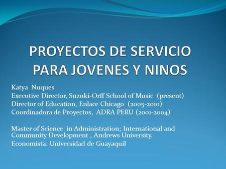 Katya Nuques Executive Director, Suzuki-Orff School of Music (present) Director of Education, Enlace Chicago (2005-2010) Coordinadora de Proyectos, ADRA.