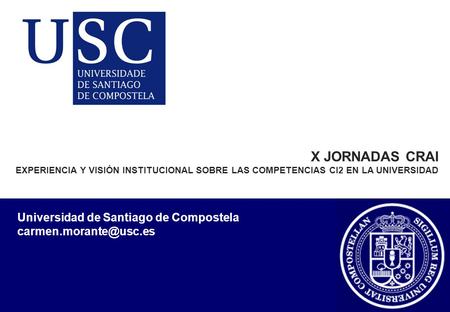 X JORNADAS CRAI EXPERIENCIA Y VISIÓN INSTITUCIONAL SOBRE LAS COMPETENCIAS CI2 EN LA UNIVERSIDAD Universidad de Santiago de Compostela