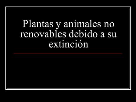 Plantas y animales no renovables debido a su extinción