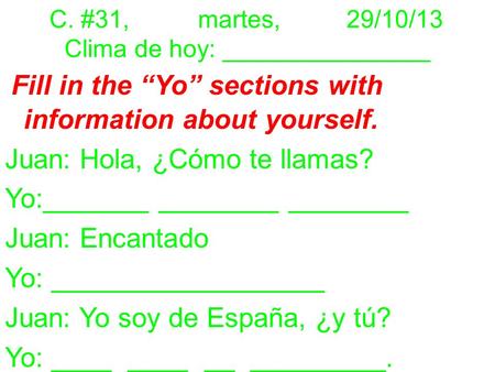C. #31,martes,29/10/13 Clima de hoy: _______________ Fill in the “Yo” sections with information about yourself. Juan: Hola, ¿Cómo te llamas? Yo:_______.