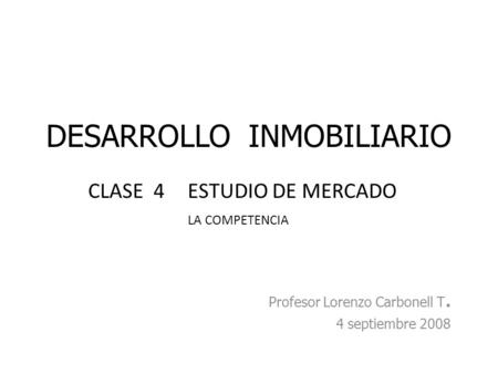 DESARROLLO INMOBILIARIO Profesor Lorenzo Carbonell T. 4 septiembre 2008 CLASE 4ESTUDIO DE MERCADO LA COMPETENCIA.