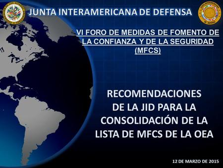 RECOMENDACIONES DE LA JID PARA LA CONSOLIDACIÓN DE LA LISTA DE MFCS DE LA OEA 12 DE MARZO DE 2015 VI FORO DE MEDIDAS DE FOMENTO DE LA CONFIANZA Y DE LA.